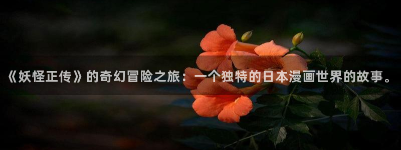 羞羞漫画无限免费看：《妖怪正传》的奇幻冒险之旅：一个独特的日本漫画世界的故事。